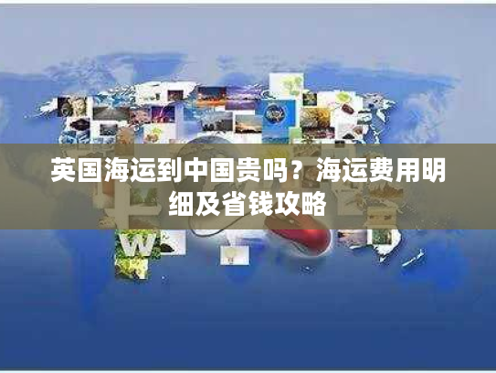 英国海运到中国贵吗？海运费用明细及省钱攻略