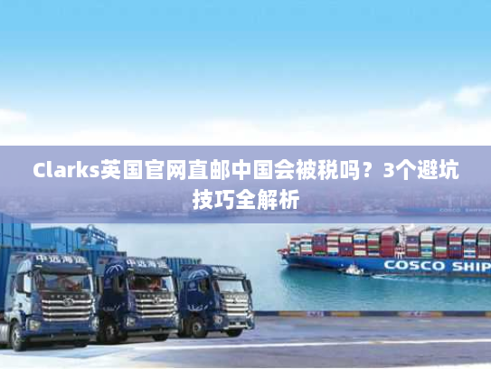 Clarks英国官网直邮中国会被税吗？3个避坑技巧全解析