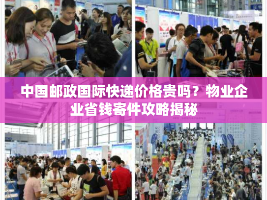 中国邮政国际快递价格贵吗?物业企业省钱寄件攻略揭秘 中国邮政国际快递价格贵吗?物业企业省钱寄件攻略揭秘