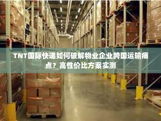 TNT国际快递如何破解物业企业跨国运输痛点?高性价比方案实测 TNT国际快递如何破解物业企业跨国运输痛点?高性价比方案实测