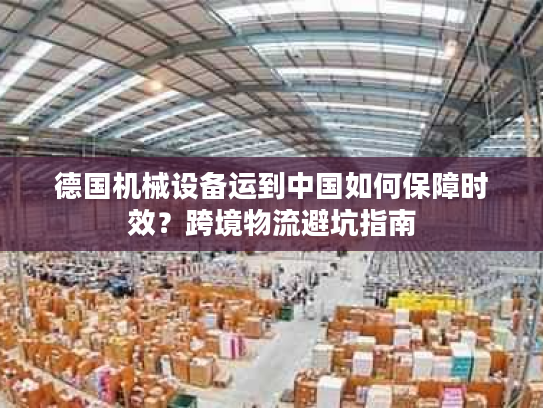 德国机械设备运到中国如何保障时效？跨境物流避坑指南