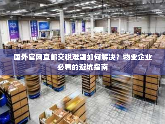 国外官网直邮交税难题如何解决？物业企业必看的避坑指南