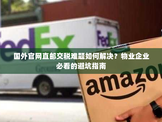 国外官网直邮交税难题如何解决？物业企业必看的避坑指南