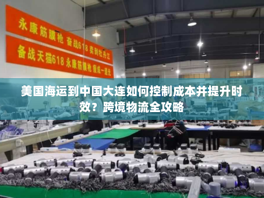 美国海运到中国大连如何控制成本并提升时效?跨境物流全攻略 美国海运到中国大连如何控制成本并提升时效?跨境物流全攻略