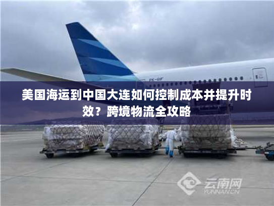 美国海运到中国大连如何控制成本并提升时效?跨境物流全攻略 美国海运到中国大连如何控制成本并提升时效?跨境物流全攻略
