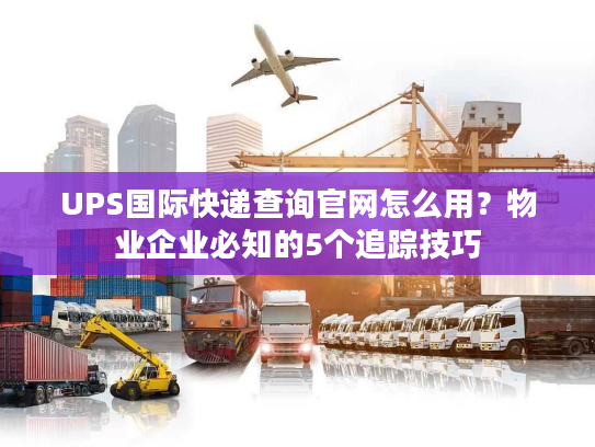 UPS国际快递查询官网怎么用？物业企业必知的5个追踪技巧