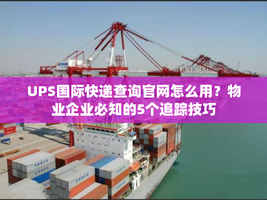 UPS国际快递查询官网怎么用？物业企业必知的5个追踪技巧