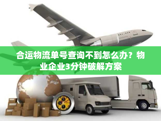 合运物流单号查询不到怎么办？物业企业3分钟破解方案