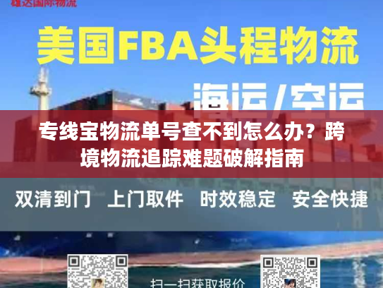 专线宝物流单号查不到怎么办？跨境物流追踪难题破解指南