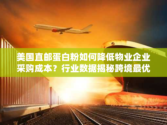 美国直邮蛋白粉如何降低物业企业采购成本?行业数据揭秘跨境最优解 美国直邮蛋白粉如何降低物业企业采购成本?行业数据揭秘跨境最优解