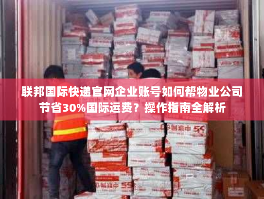 联邦国际快递官网企业账号如何帮物业公司节省30%国际运费?操作指南全解析 联邦国际快递官网企业账号如何帮物业公司节省30%国际运费?操作指南全解析