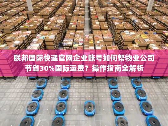 联邦国际快递官网企业账号如何帮物业公司节省30%国际运费?操作指南全解析 联邦国际快递官网企业账号如何帮物业公司节省30%国际运费?操作指南全解析