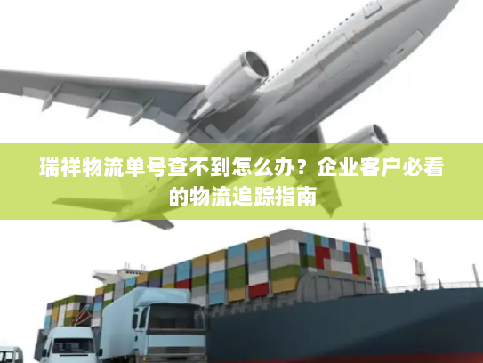 瑞祥物流单号查不到怎么办?企业客户必看的物流追踪指南 瑞祥物流单号查不到怎么办?企业客户必看的物流追踪指南