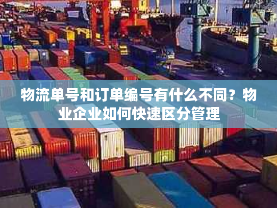 物流单号和订单编号有什么不同?物业企业如何快速区分管理 物流单号和订单编号有什么不同?物业企业如何快速区分管理