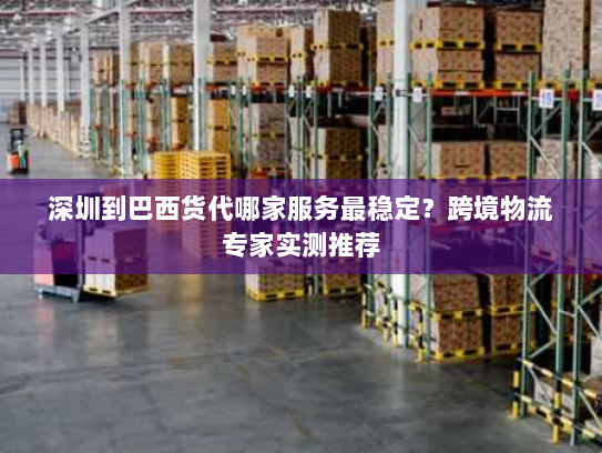 深圳到巴西货代哪家服务最稳定?跨境物流专家实测推荐 深圳到巴西货代哪家服务最稳定?跨境物流专家实测推荐