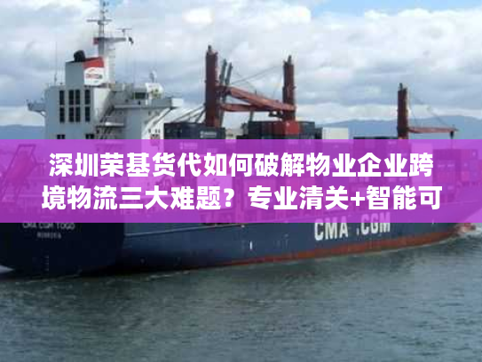 深圳荣基货代如何破解物业企业跨境物流三大难题？专业清关+智能可视化方案解析
