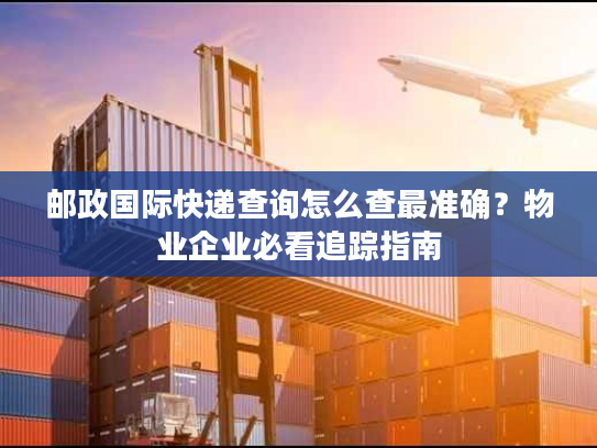 邮政国际快递查询怎么查最准确?物业企业必看追踪指南 邮政国际快递查询怎么查最准确?物业企业必看追踪指南