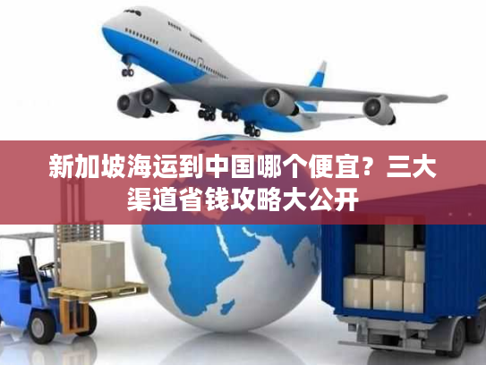 新加坡海运到中国哪个便宜？三大渠道省钱攻略大公开