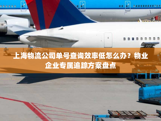 上海物流公司单号查询效率低怎么办?物业企业专属追踪方案盘点 上海物流公司单号查询效率低怎么办?物业企业专属追踪方案盘点