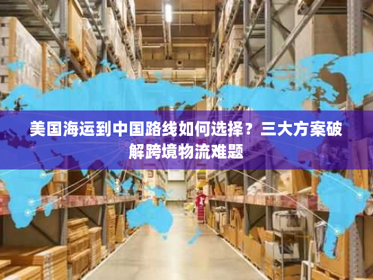 美国海运到中国路线如何选择?三大方案破解跨境物流难题 美国海运到中国路线如何选择?三大方案破解跨境物流难题