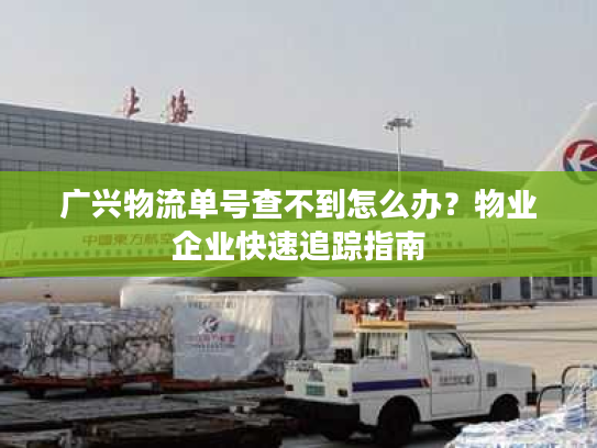 广兴物流单号查不到怎么办？物业企业快速追踪指南
