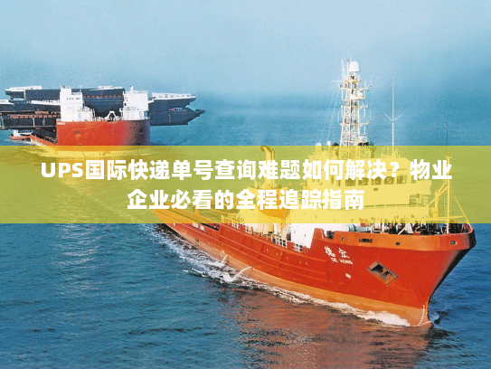 UPS国际快递单号查询难题如何解决?物业企业必看的全程追踪指南 UPS国际快递单号查询难题如何解决?物业企业必看的全程追踪指南