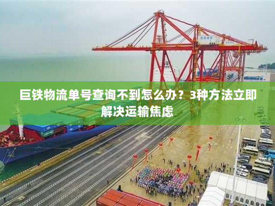 巨铁物流单号查询不到怎么办?3种方法立即解决运输焦虑 巨铁物流单号查询不到怎么办?3种方法立即解决运输焦虑