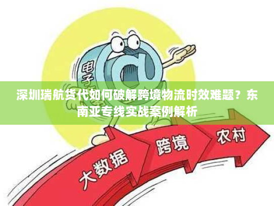 深圳瑞航货代如何破解跨境物流时效难题?东南亚专线实战案例解析 深圳瑞航货代如何破解跨境物流时效难题?东南亚专线实战案例解析