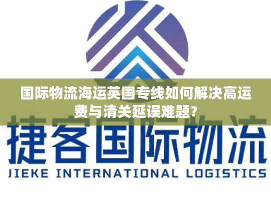 国际物流海运英国专线如何解决高运费与清关延误难题？