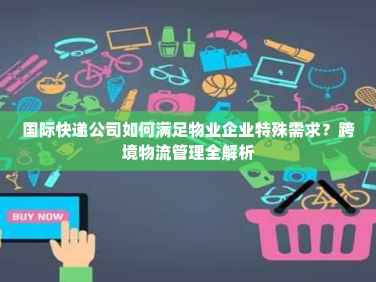 国际快递公司如何满足物业企业特殊需求？跨境物流管理全解析