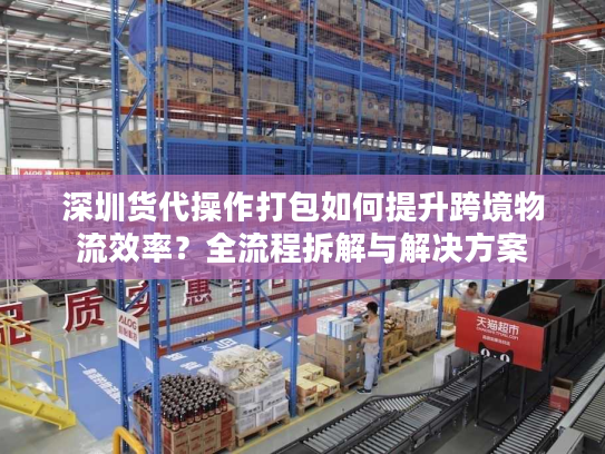 深圳货代操作打包如何提升跨境物流效率？全流程拆解与解决方案