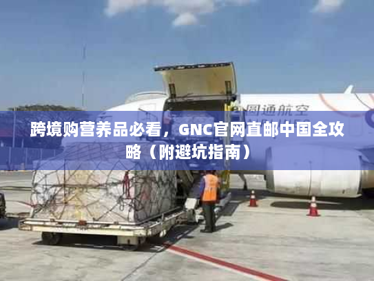 跨境购营养品必看,GNC官网直邮中国全攻略(附避坑指南) 跨境购营养品必看,GNC官网直邮中国全攻略(附避坑指南)