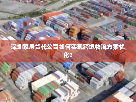 深圳家居货代公司如何实现跨境物流方案优化? 深圳家居货代公司如何实现跨境物流方案优化?