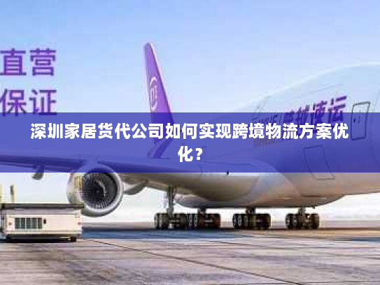 深圳家居货代公司如何实现跨境物流方案优化? 深圳家居货代公司如何实现跨境物流方案优化?