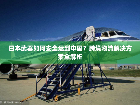 日本武器如何安全运到中国?跨境物流解决方案全解析 日本武器如何安全运到中国?跨境物流解决方案全解析