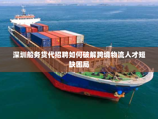 深圳船务货代招聘如何破解跨境物流人才短缺困局 深圳船务货代招聘如何破解跨境物流人才短缺困局