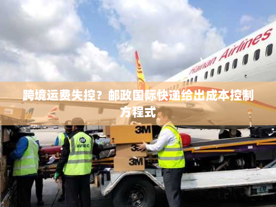 跨境运费失控?邮政国际快递给出成本控制方程式 跨境运费失控?邮政国际快递给出成本控制方程式