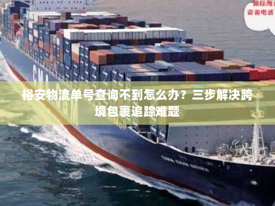 裕安物流单号查询不到怎么办?三步解决跨境包裹追踪难题 裕安物流单号查询不到怎么办?三步解决跨境包裹追踪难题