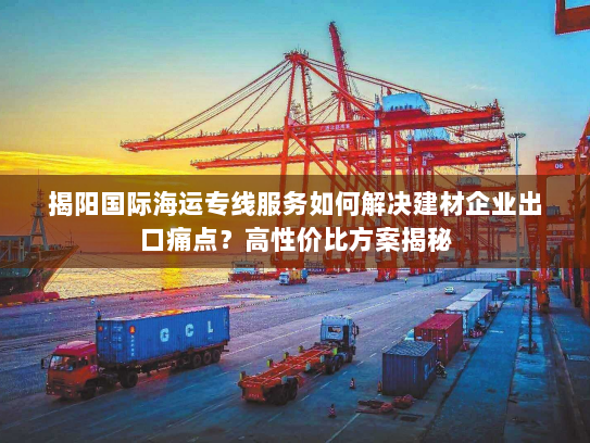 揭阳国际海运专线服务如何解决建材企业出口痛点?高性价比方案揭秘 揭阳国际海运专线服务如何解决建材企业出口痛点?高性价比方案揭秘