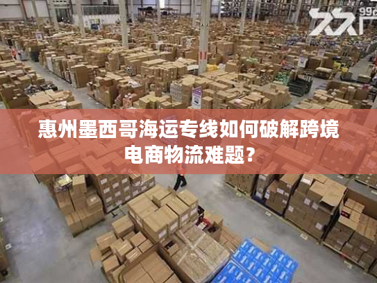 惠州墨西哥海运专线如何破解跨境电商物流难题? 惠州墨西哥海运专线如何破解跨境电商物流难题?