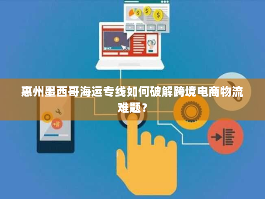惠州墨西哥海运专线如何破解跨境电商物流难题？