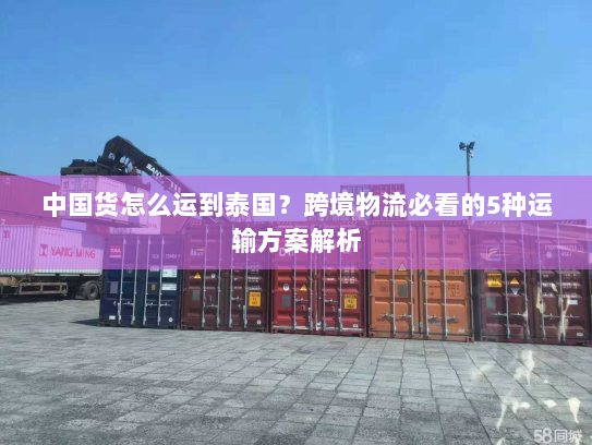 中国货怎么运到泰国?跨境物流必看的5种运输方案解析 中国货怎么运到泰国?跨境物流必看的5种运输方案解析