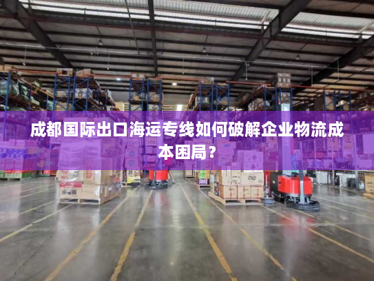 成都国际出口海运专线如何破解企业物流成本困局？