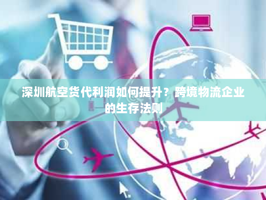 深圳航空货代利润如何提升?跨境物流企业的生存法则 深圳航空货代利润如何提升?跨境物流企业的生存法则
