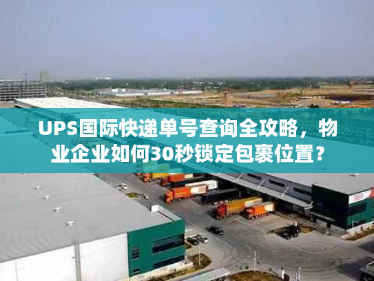 UPS国际快递单号查询全攻略,物业企业如何30秒锁定包裹位置? UPS国际快递单号查询全攻略,物业企业如何30秒锁定包裹位置?