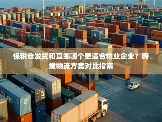 保税仓发货和直邮哪个更适合物业企业?跨境物流方案对比指南 保税仓发货和直邮哪个更适合物业企业?跨境物流方案对比指南