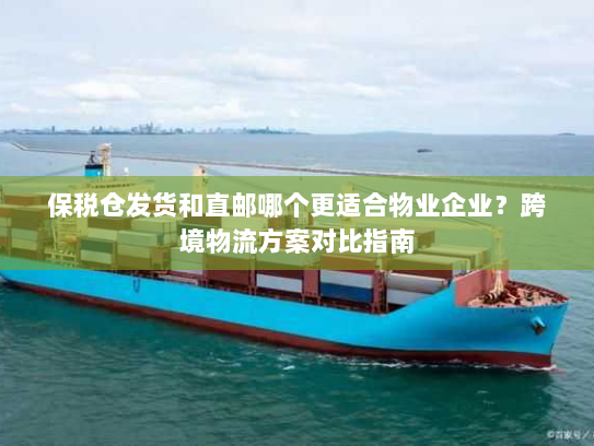 保税仓发货和直邮哪个更适合物业企业?跨境物流方案对比指南 保税仓发货和直邮哪个更适合物业企业?跨境物流方案对比指南