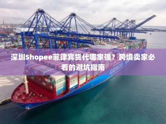 深圳Shopee菲律宾货代哪家强？跨境卖家必看的避坑指南