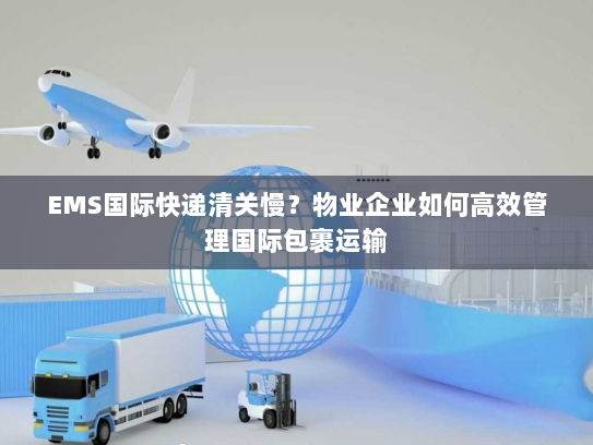 EMS国际快递清关慢?物业企业如何高效管理国际包裹运输 EMS国际快递清关慢?物业企业如何高效管理国际包裹运输