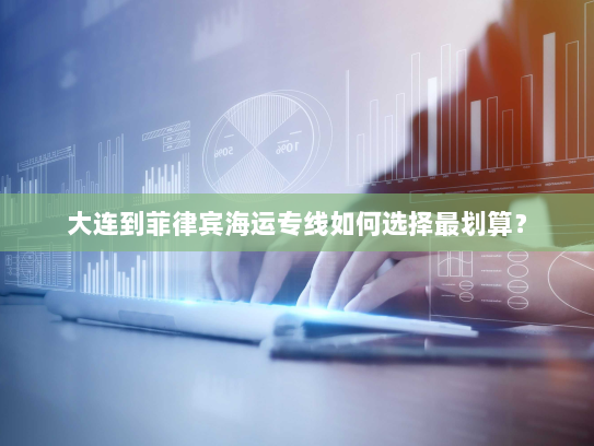 大连到菲律宾海运专线如何选择最划算? 大连到菲律宾海运专线如何选择最划算?